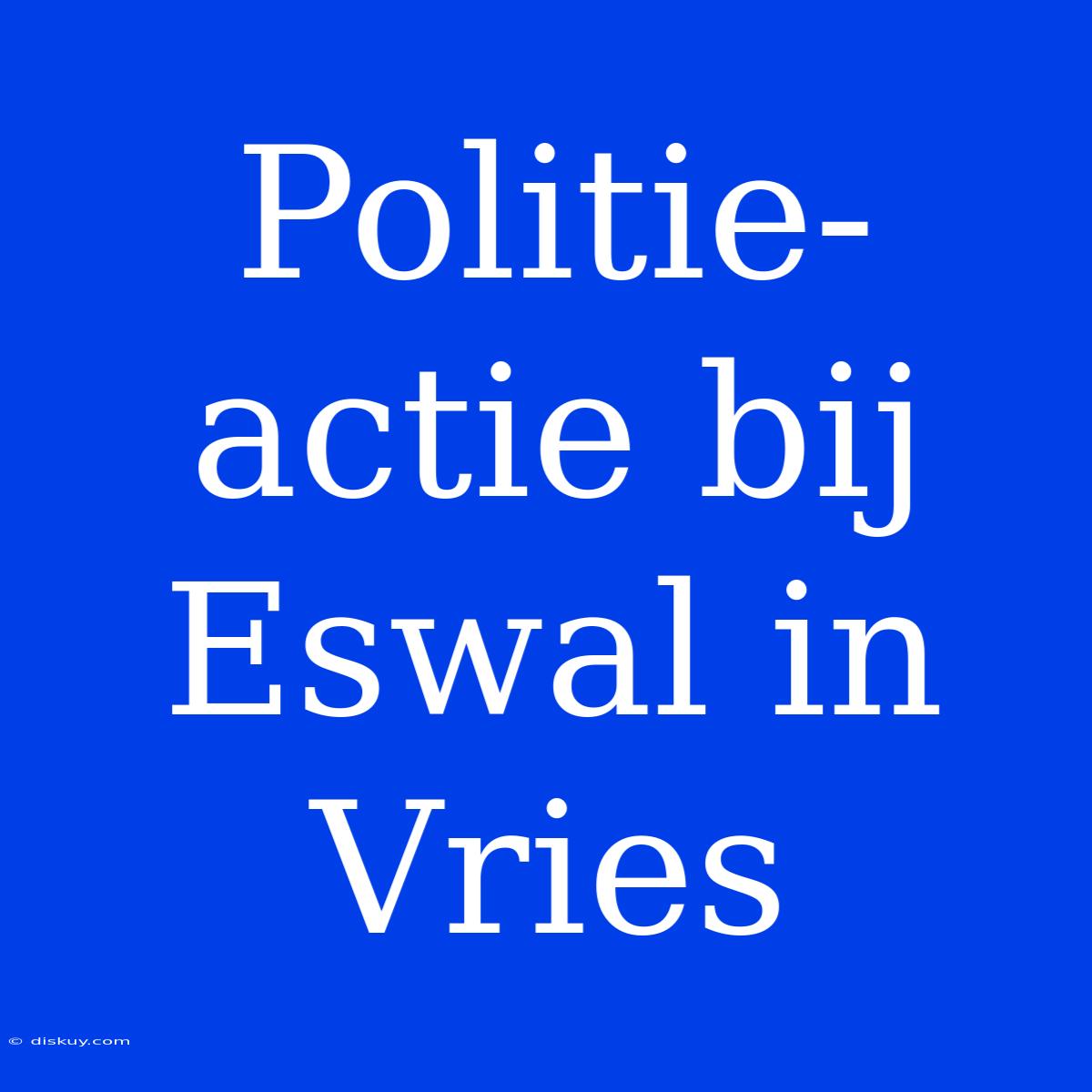 Politie-actie Bij Eswal In Vries