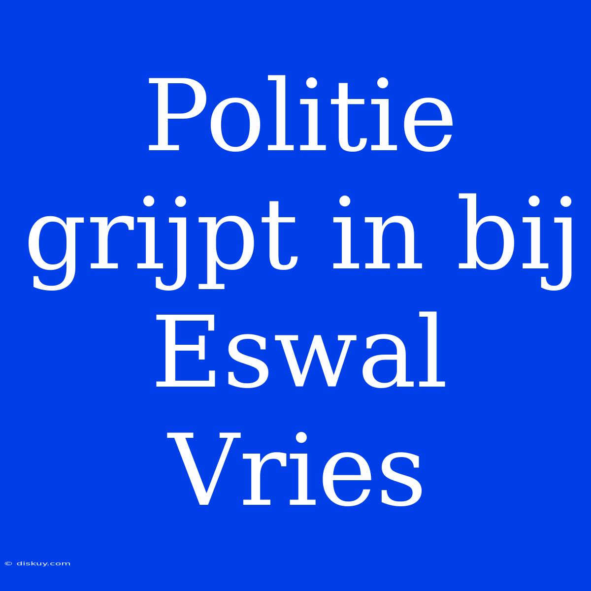 Politie Grijpt In Bij Eswal Vries