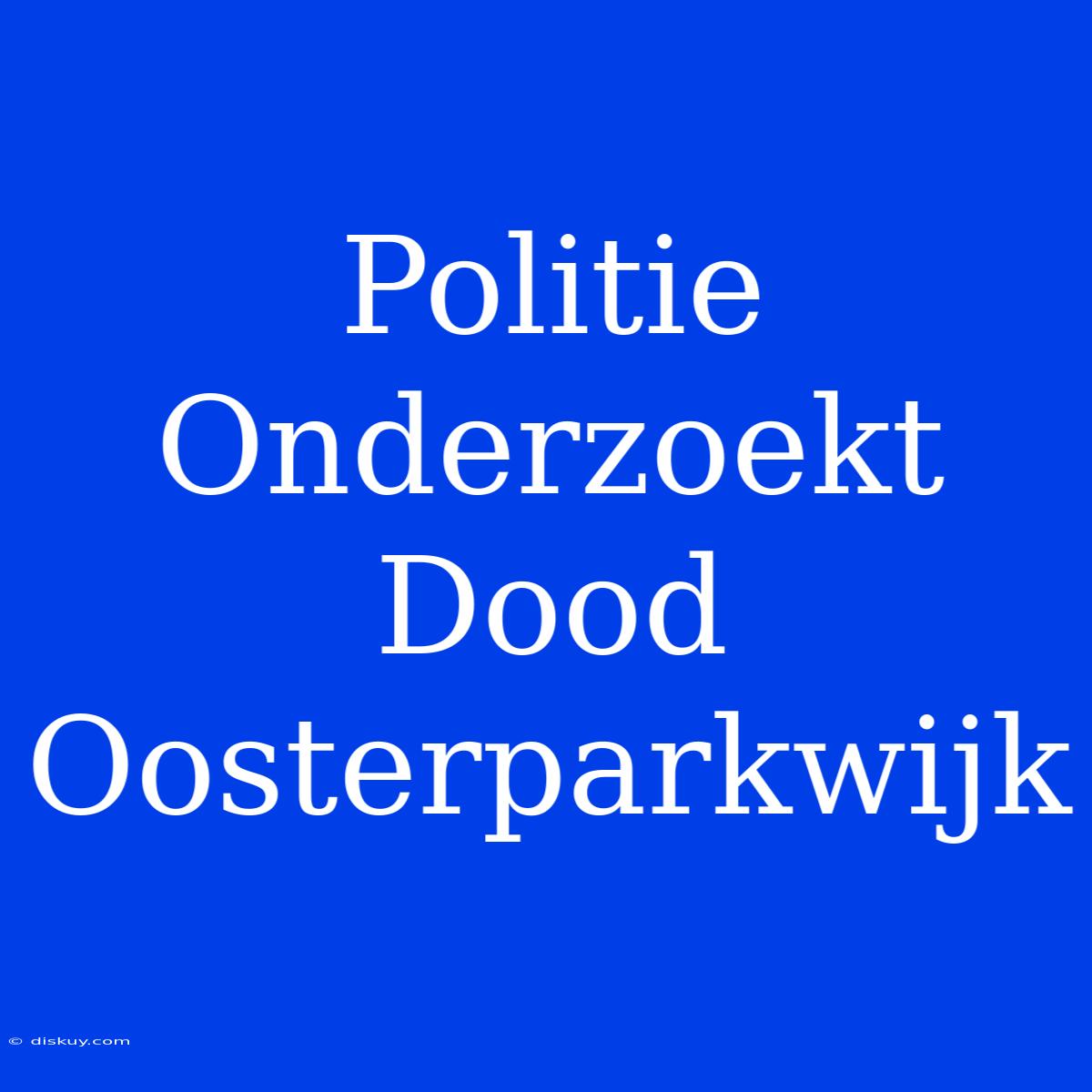 Politie Onderzoekt Dood Oosterparkwijk