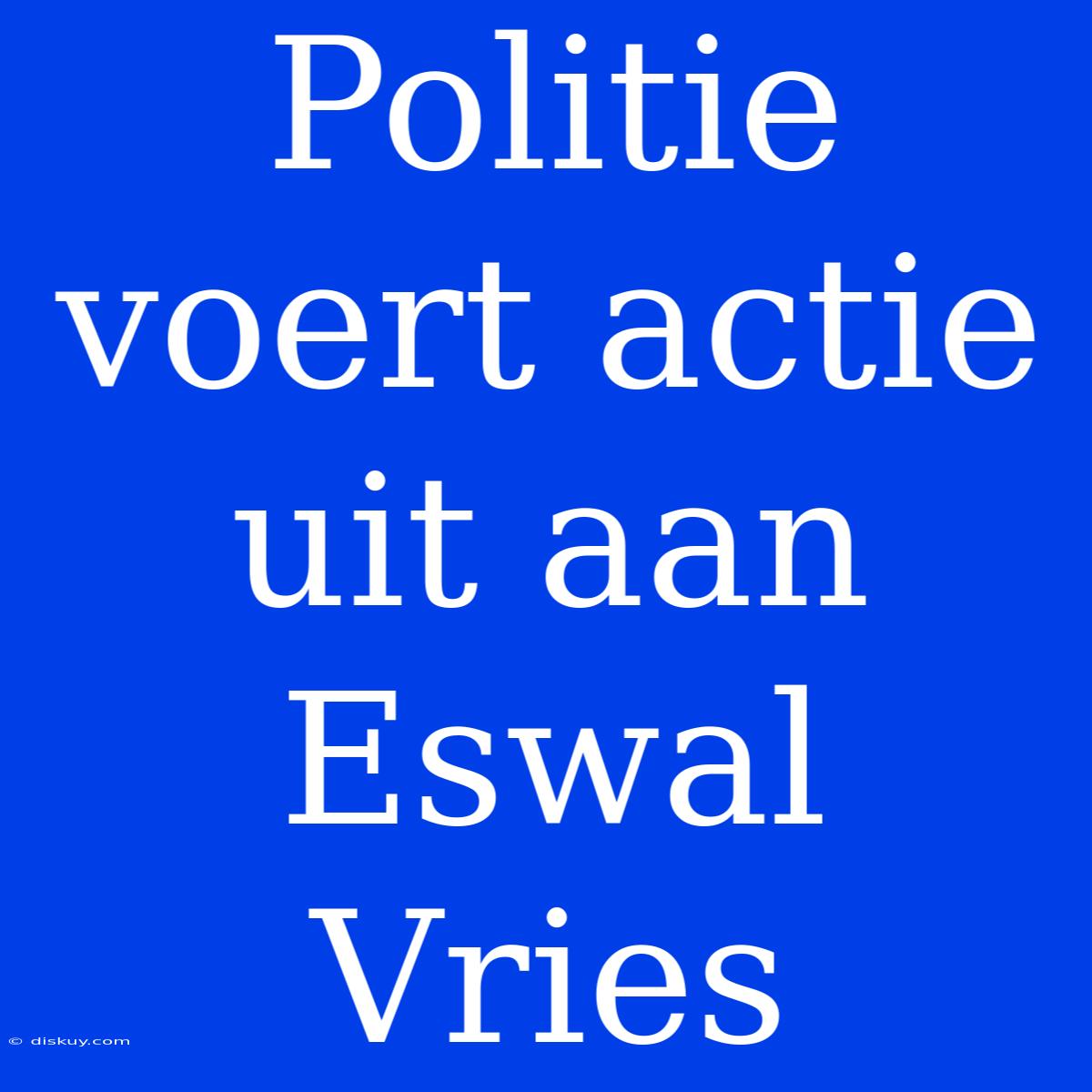 Politie Voert Actie Uit Aan Eswal Vries