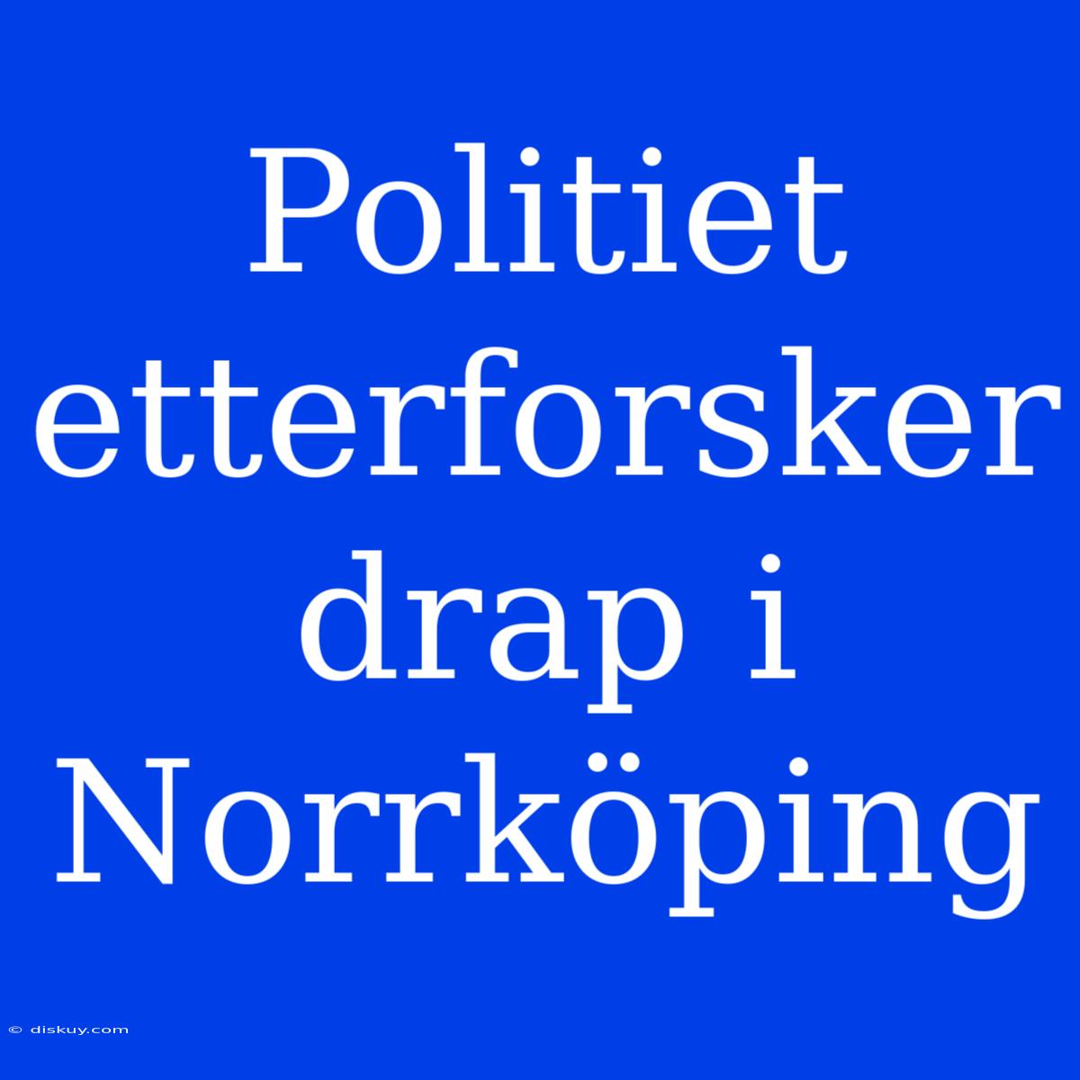 Politiet Etterforsker Drap I Norrköping