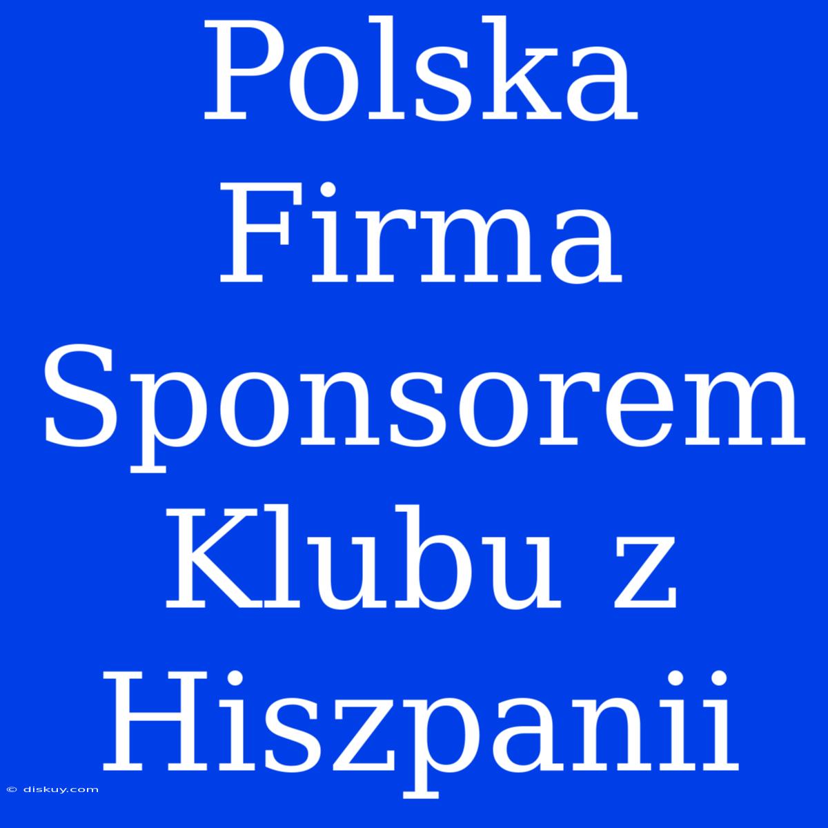 Polska Firma Sponsorem Klubu Z Hiszpanii