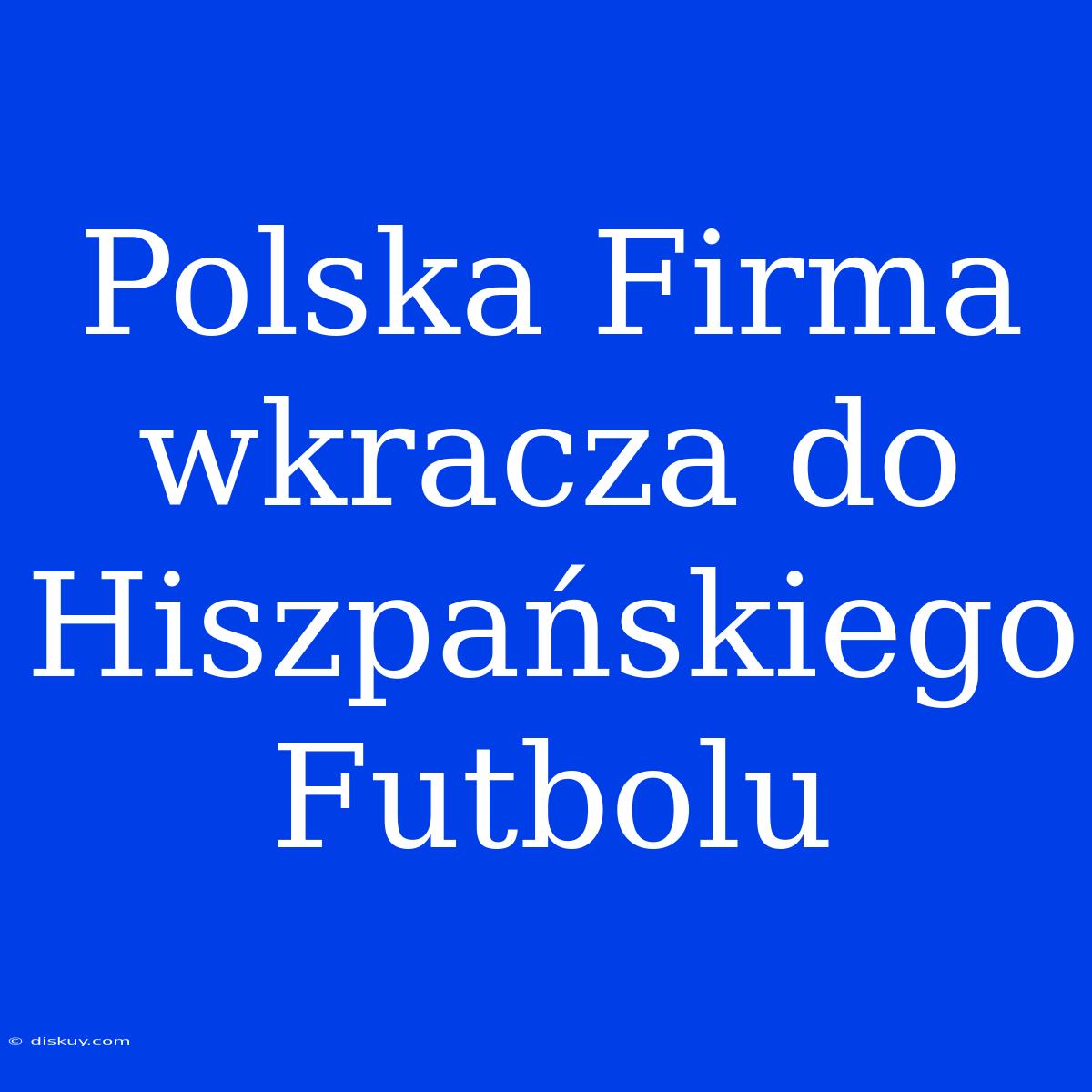 Polska Firma Wkracza Do Hiszpańskiego Futbolu