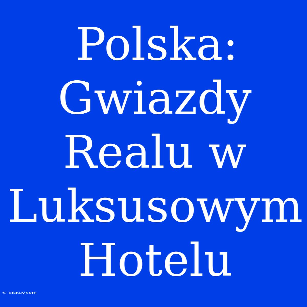 Polska: Gwiazdy Realu W Luksusowym Hotelu