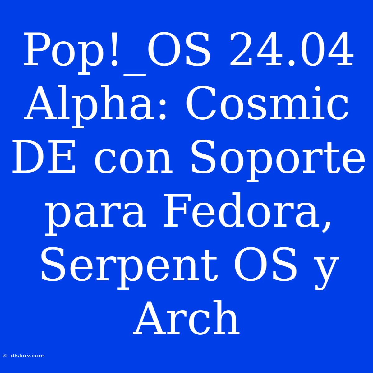 Pop!_OS 24.04 Alpha: Cosmic DE Con Soporte Para Fedora, Serpent OS Y Arch