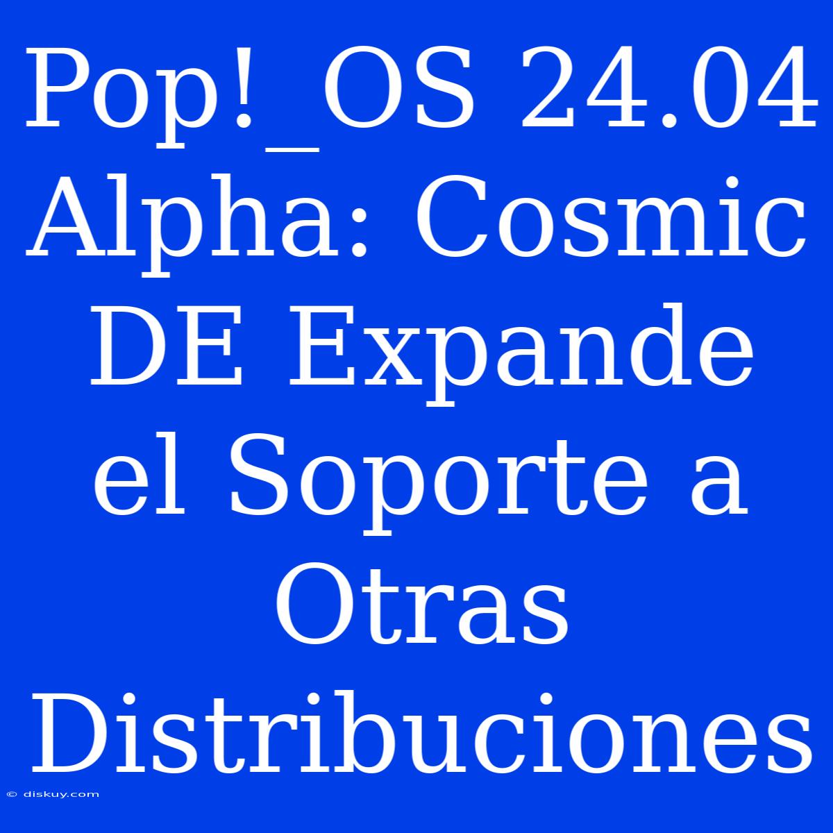 Pop!_OS 24.04 Alpha: Cosmic DE Expande El Soporte A Otras Distribuciones