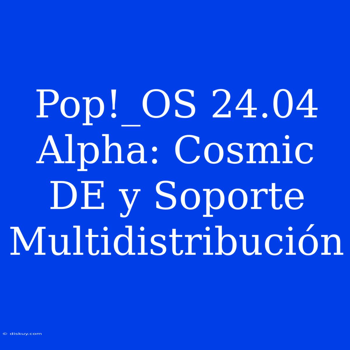 Pop!_OS 24.04 Alpha: Cosmic DE Y Soporte Multidistribución