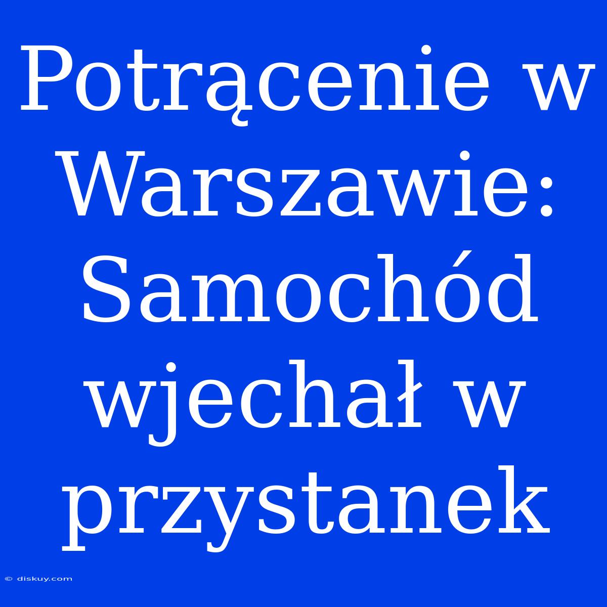 Potrącenie W Warszawie: Samochód Wjechał W Przystanek