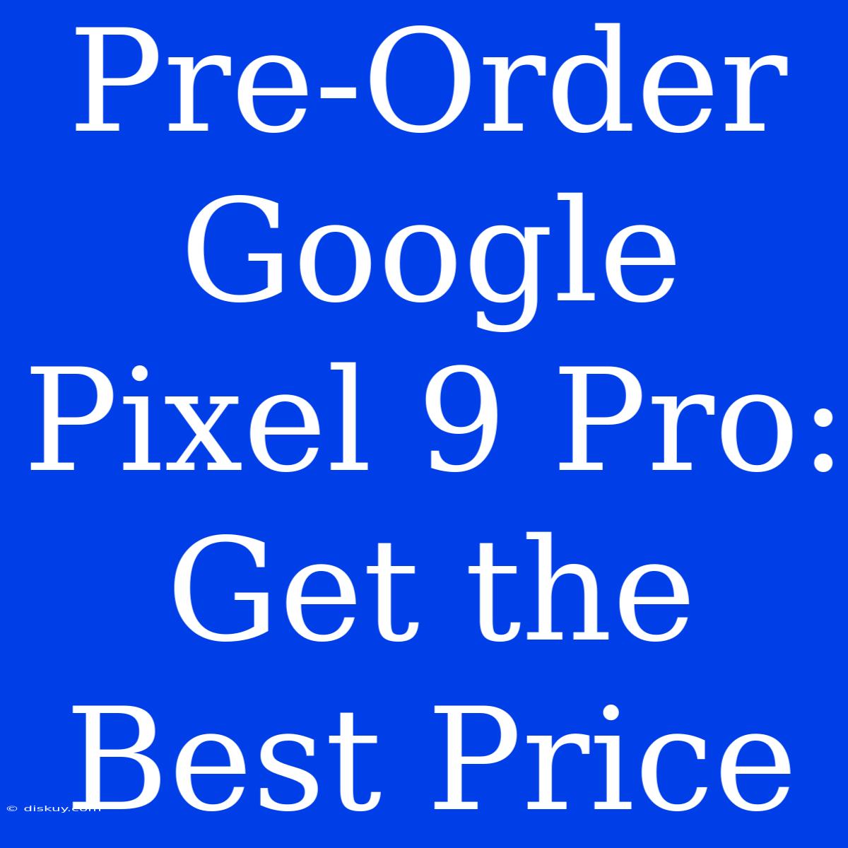 Pre-Order Google Pixel 9 Pro: Get The Best Price