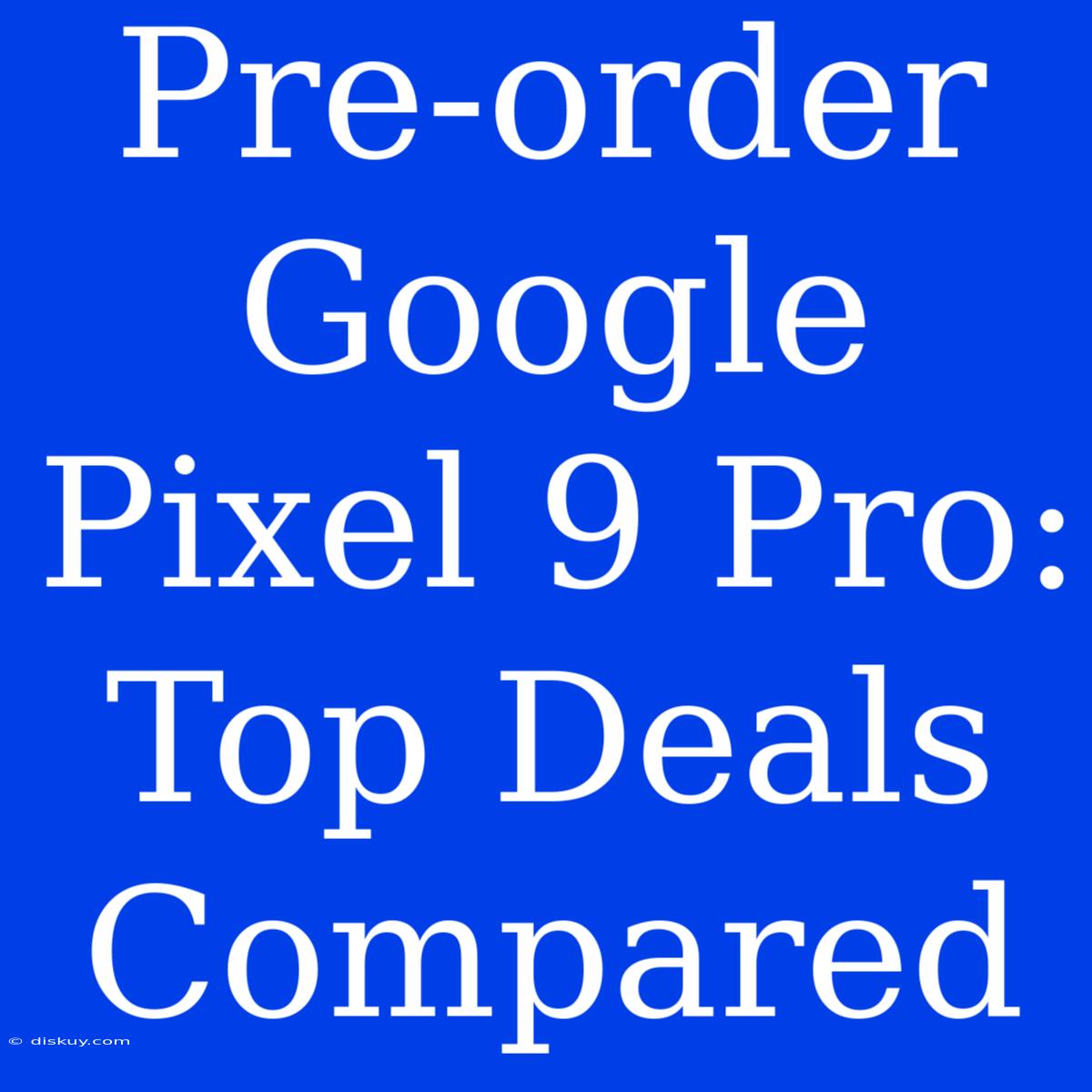 Pre-order Google Pixel 9 Pro: Top Deals Compared