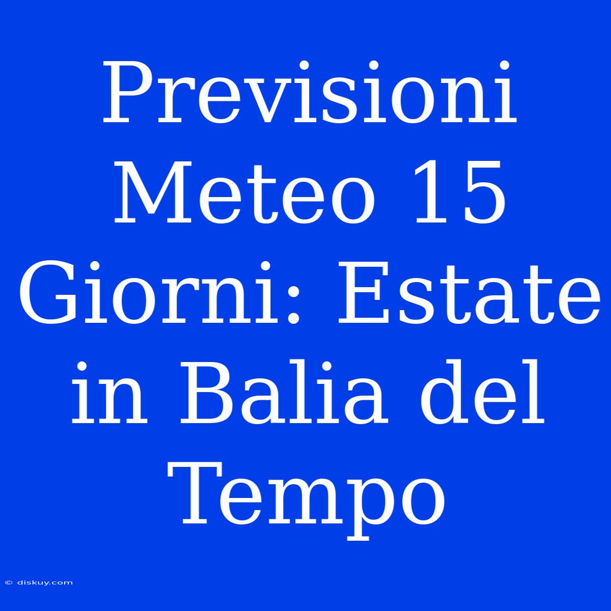 Previsioni Meteo 15 Giorni: Estate In Balia Del Tempo