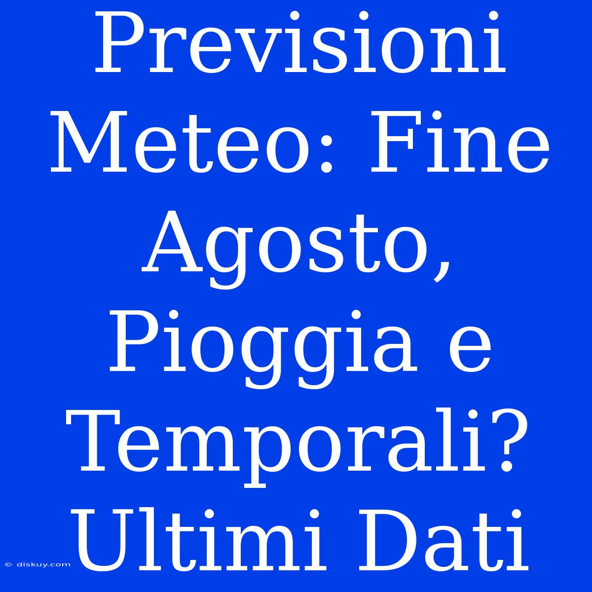 Previsioni Meteo: Fine Agosto, Pioggia E Temporali? Ultimi Dati