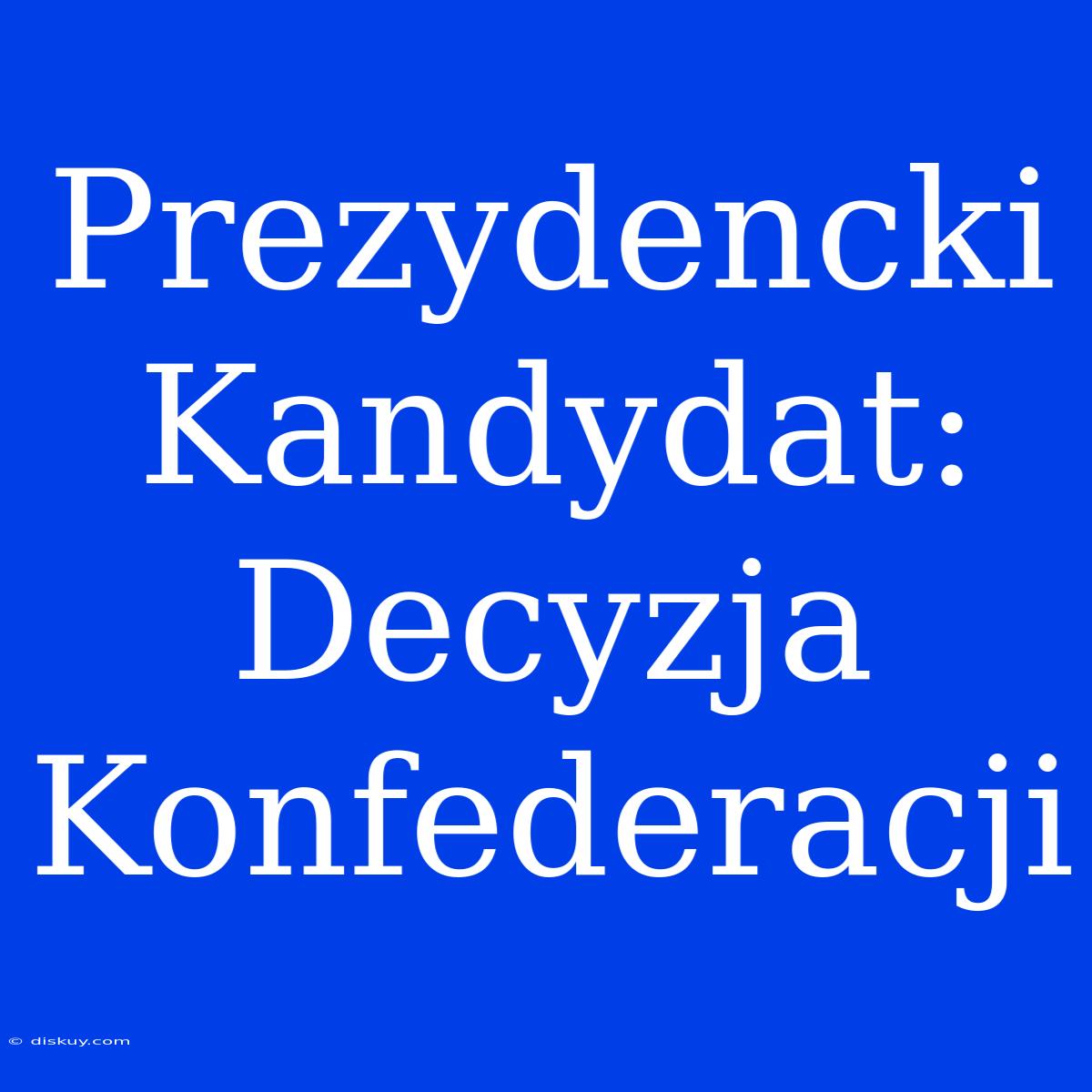 Prezydencki Kandydat: Decyzja Konfederacji