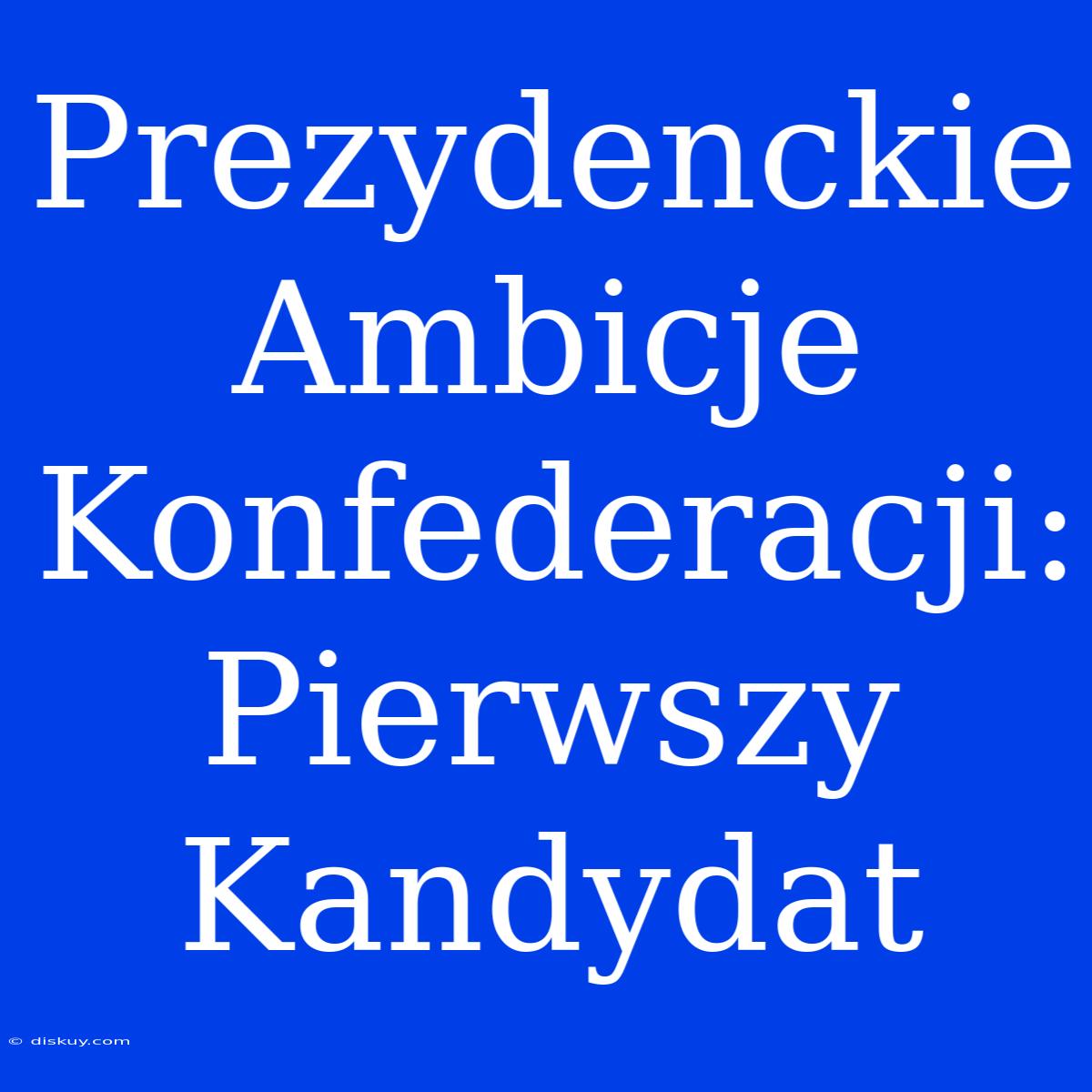 Prezydenckie Ambicje Konfederacji: Pierwszy Kandydat