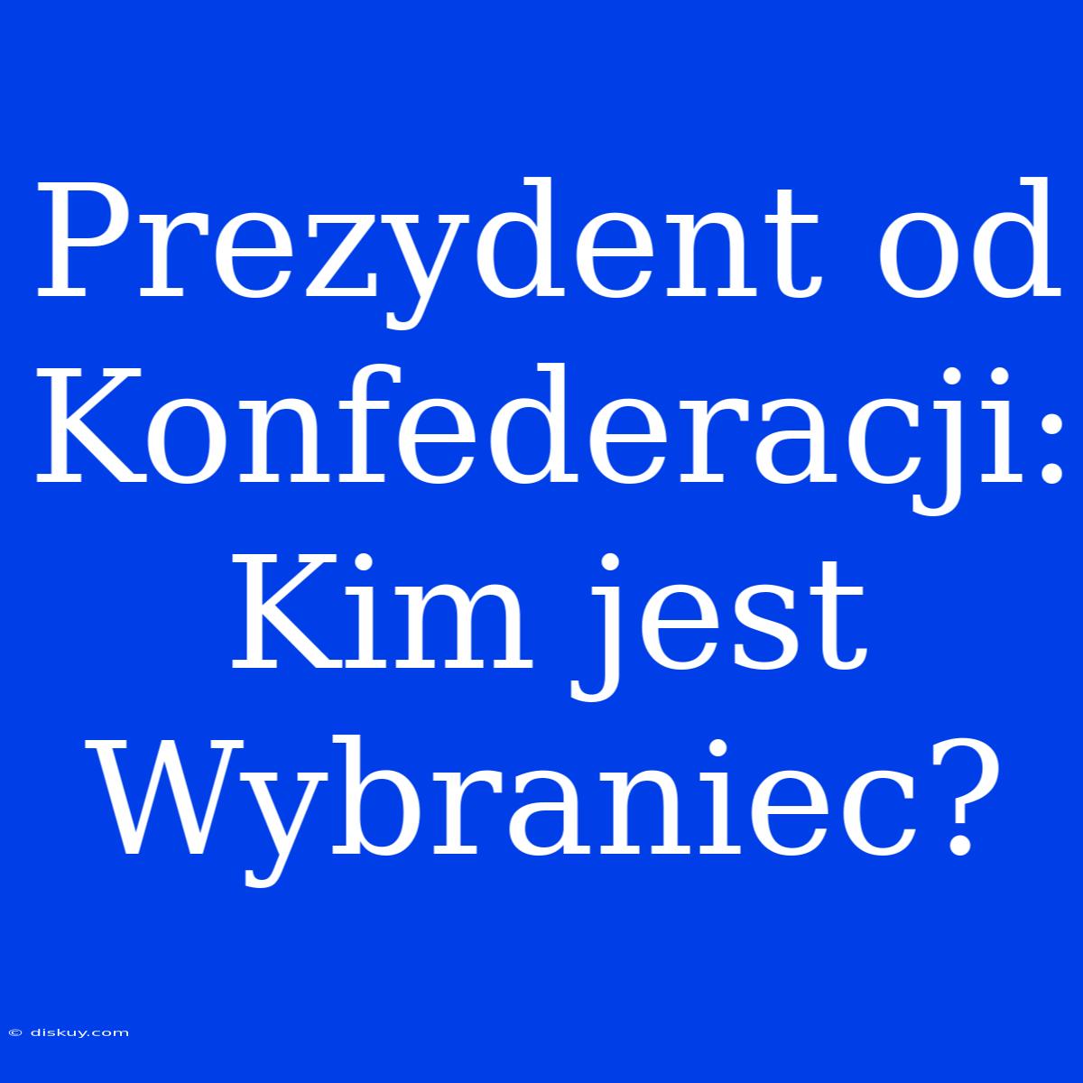 Prezydent Od Konfederacji: Kim Jest Wybraniec?