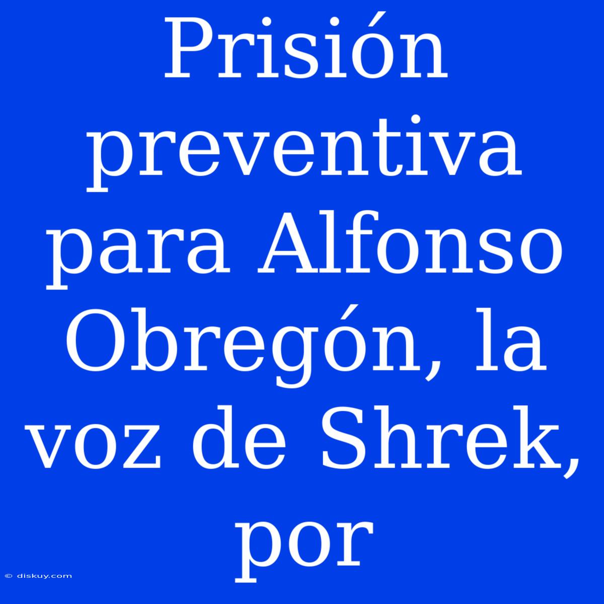 Prisión Preventiva Para Alfonso Obregón, La Voz De Shrek, Por