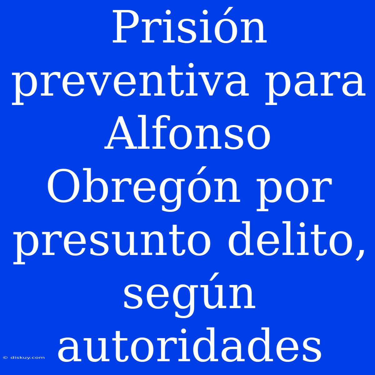 Prisión Preventiva Para Alfonso Obregón Por Presunto Delito, Según Autoridades