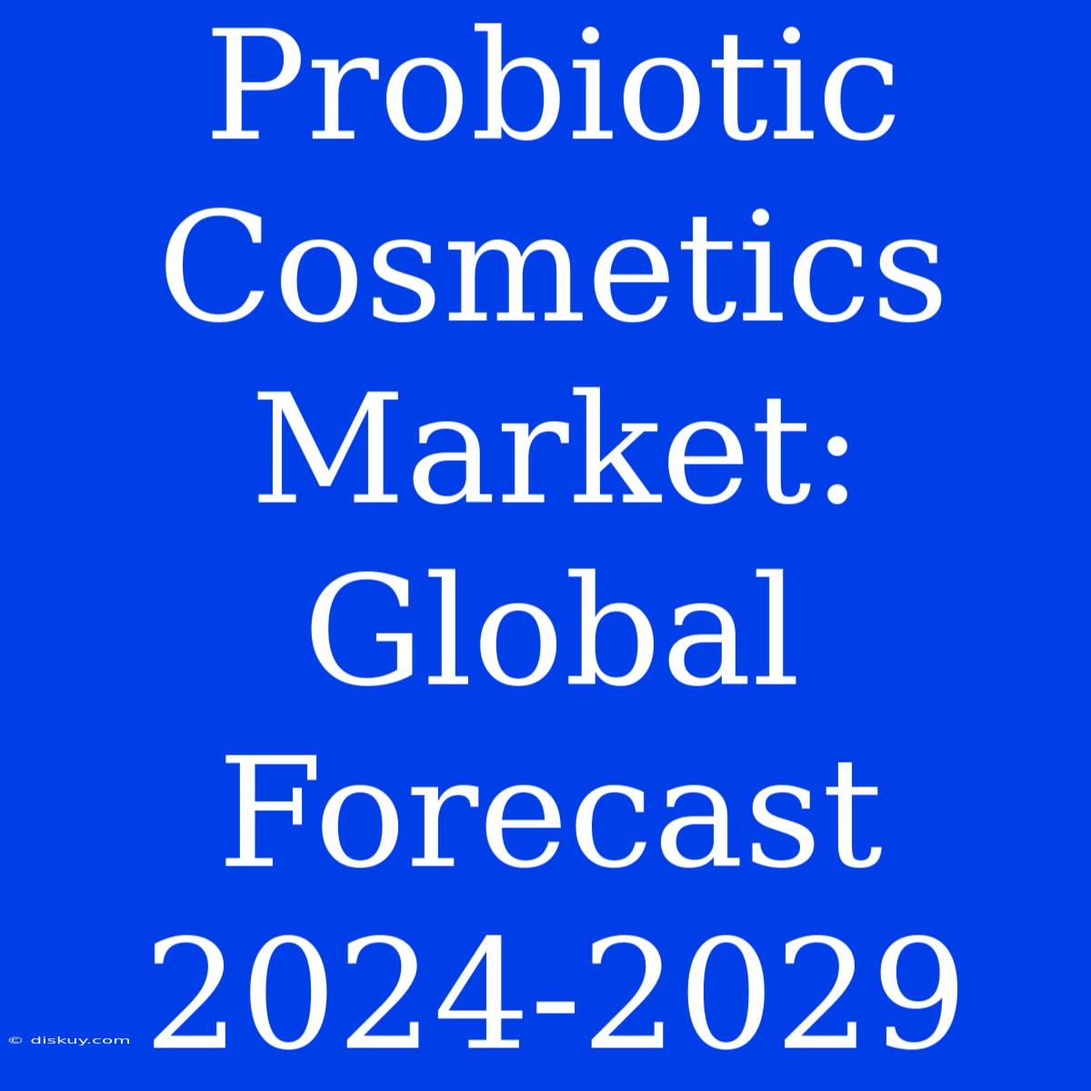 Probiotic Cosmetics Market: Global Forecast 2024-2029