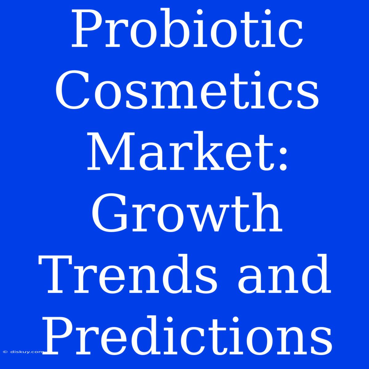 Probiotic Cosmetics Market: Growth Trends And Predictions