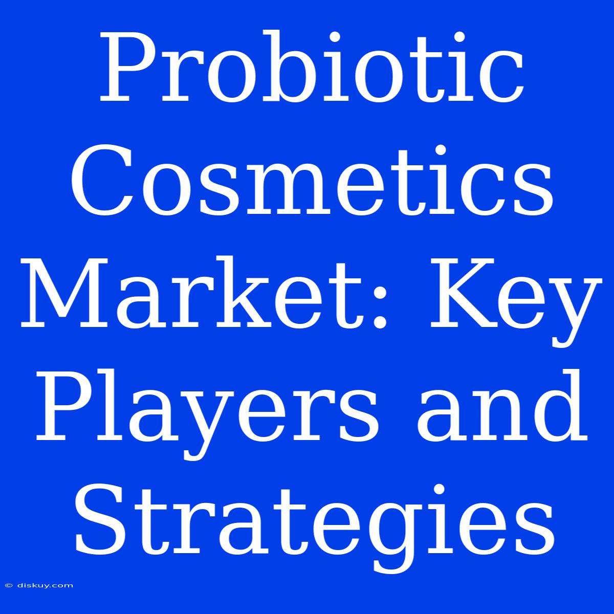 Probiotic Cosmetics Market: Key Players And Strategies