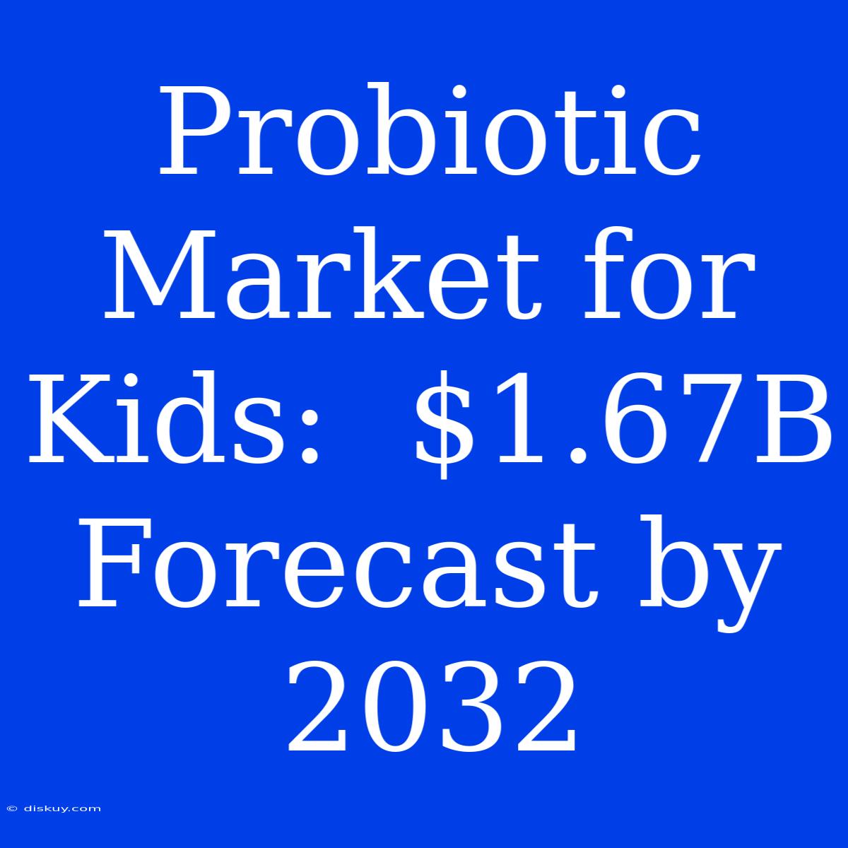 Probiotic Market For Kids:  $1.67B Forecast By 2032