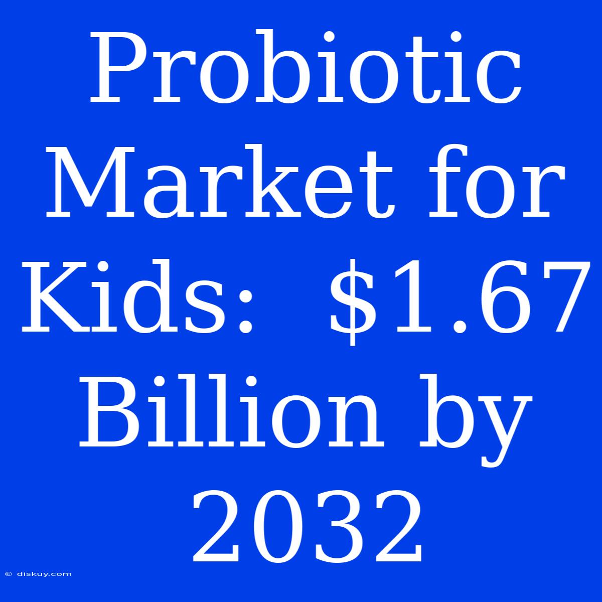 Probiotic Market For Kids:  $1.67 Billion By 2032