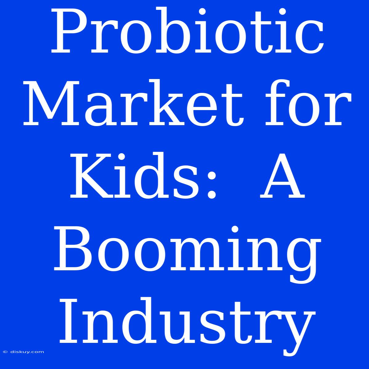 Probiotic Market For Kids:  A Booming Industry