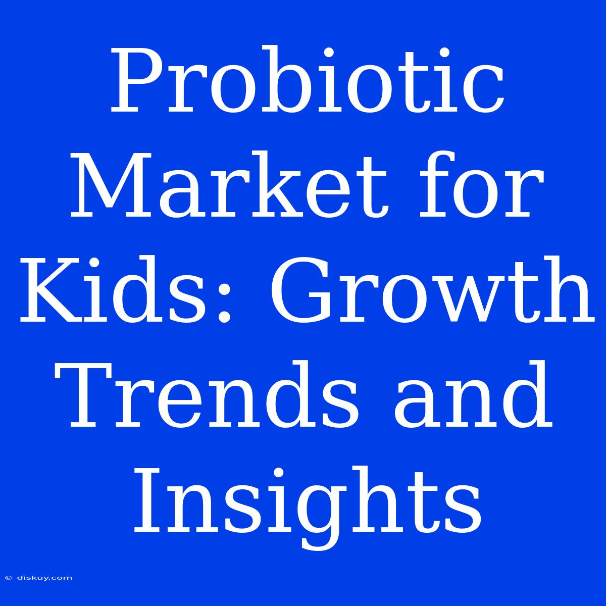 Probiotic Market For Kids: Growth Trends And Insights