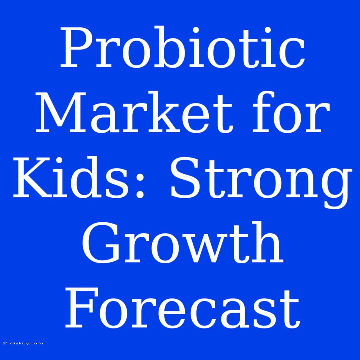 Probiotic Market For Kids: Strong Growth Forecast