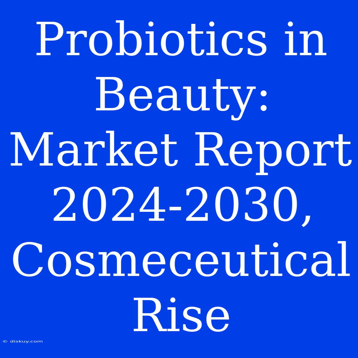 Probiotics In Beauty: Market Report 2024-2030, Cosmeceutical Rise