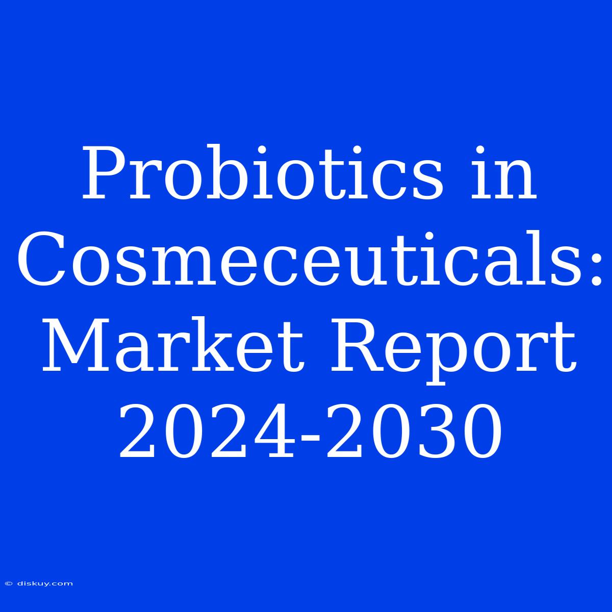 Probiotics In Cosmeceuticals: Market Report 2024-2030