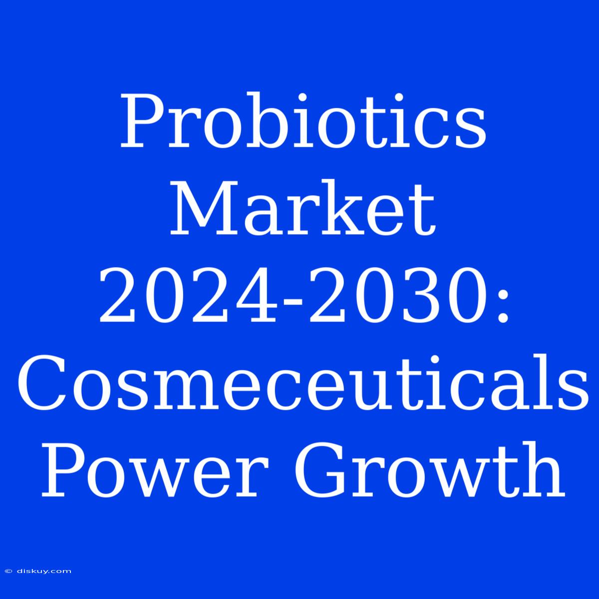 Probiotics Market 2024-2030: Cosmeceuticals Power Growth