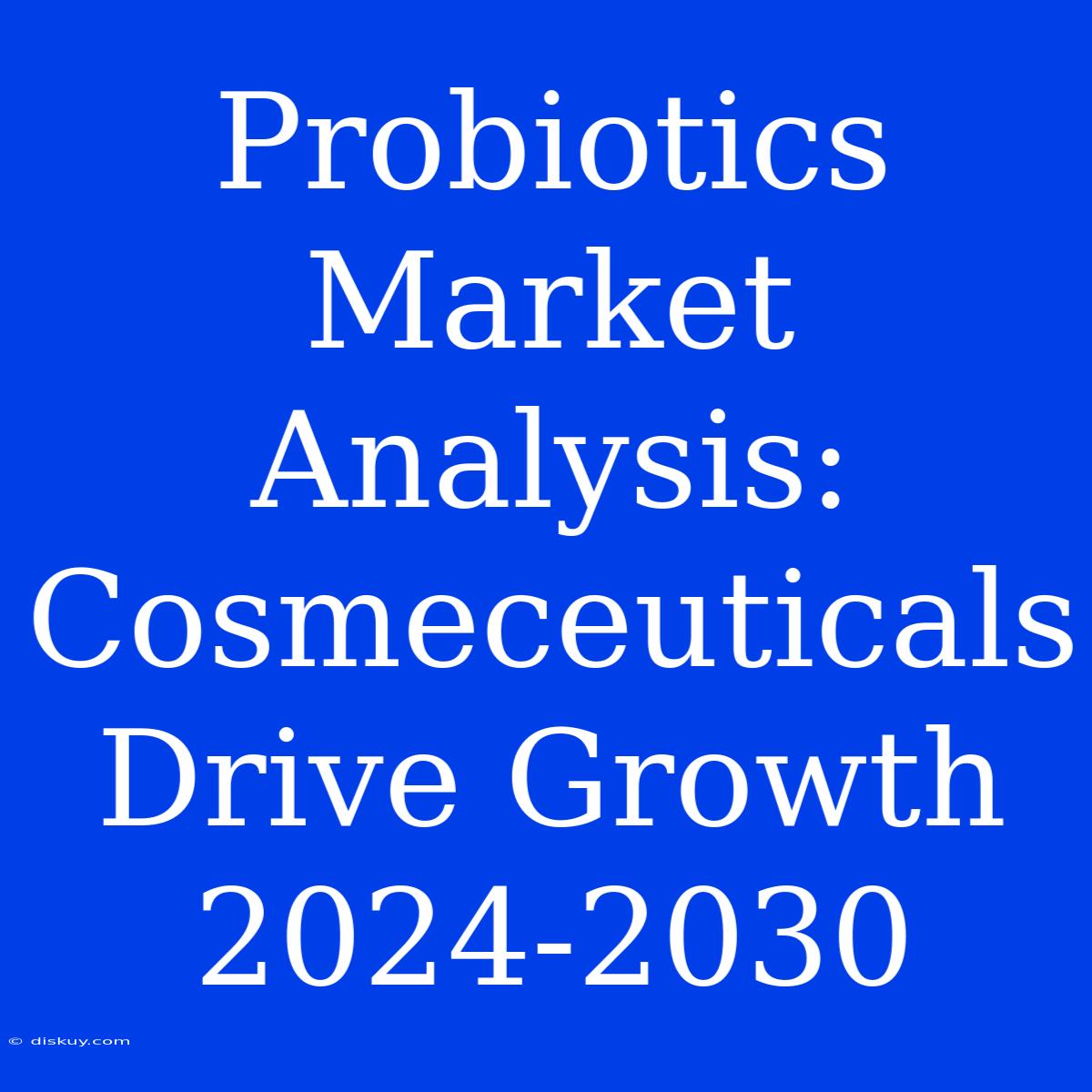 Probiotics Market Analysis: Cosmeceuticals Drive Growth 2024-2030