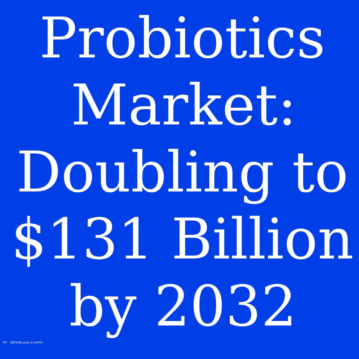 Probiotics Market: Doubling To $131 Billion By 2032