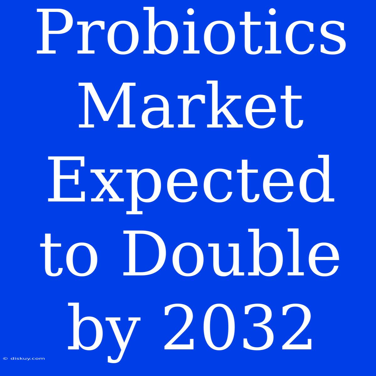 Probiotics Market Expected To Double By 2032