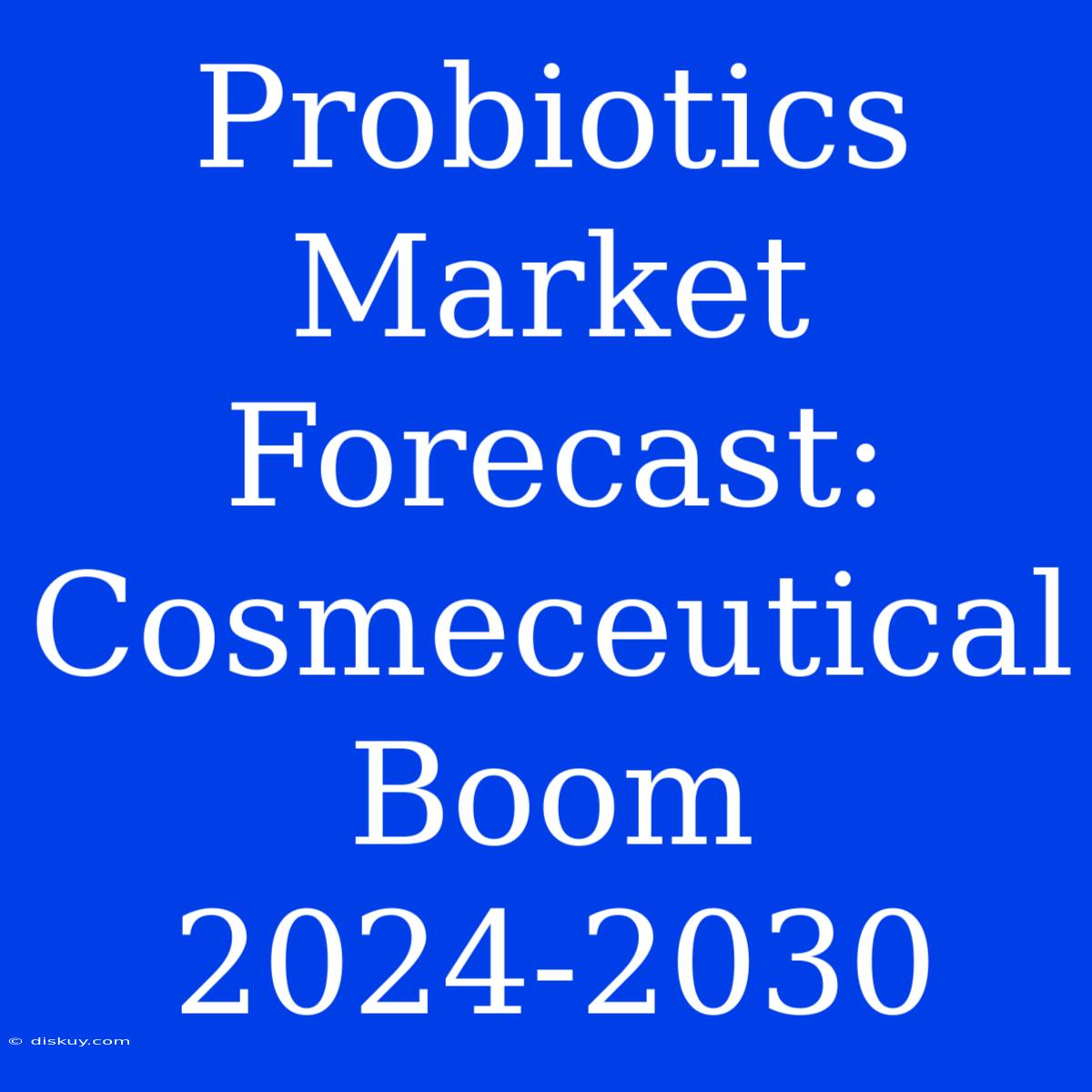 Probiotics Market Forecast: Cosmeceutical Boom 2024-2030