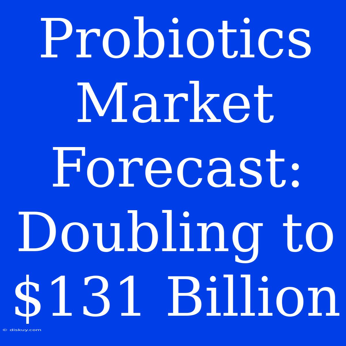 Probiotics Market Forecast: Doubling To $131 Billion