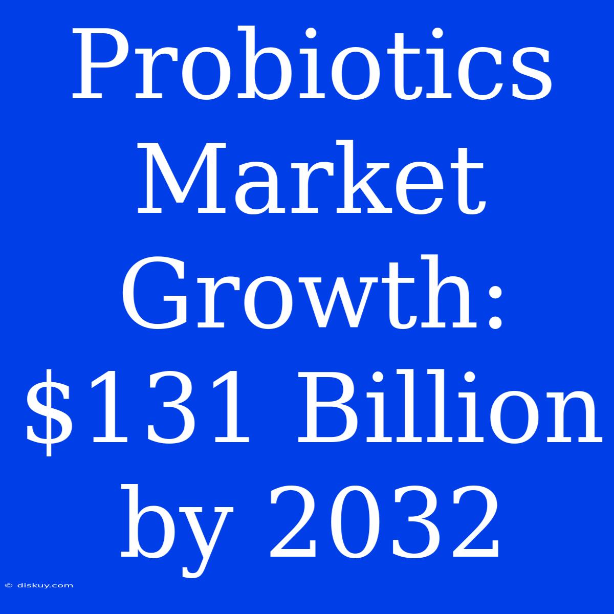 Probiotics Market Growth: $131 Billion By 2032