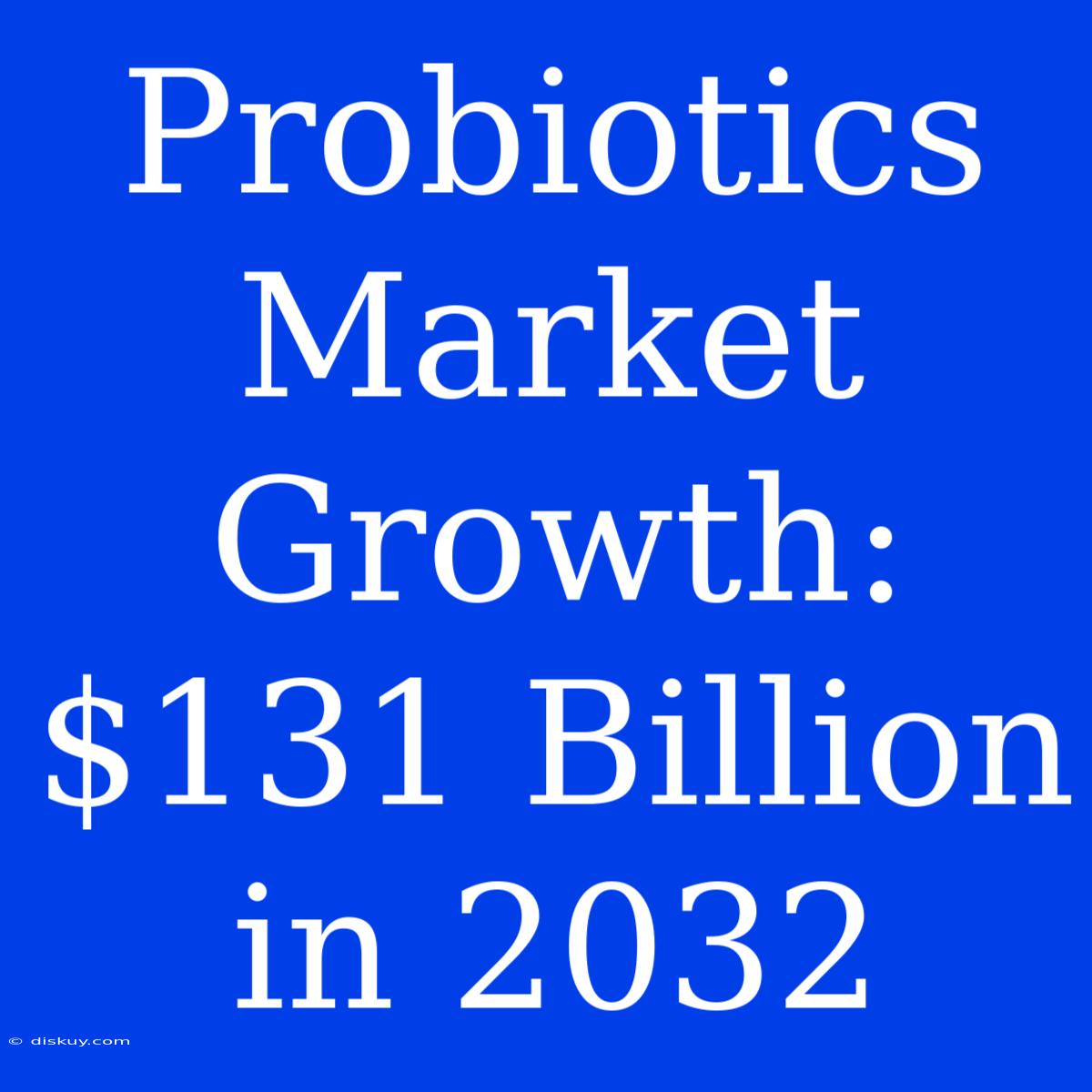 Probiotics Market Growth:  $131 Billion In 2032