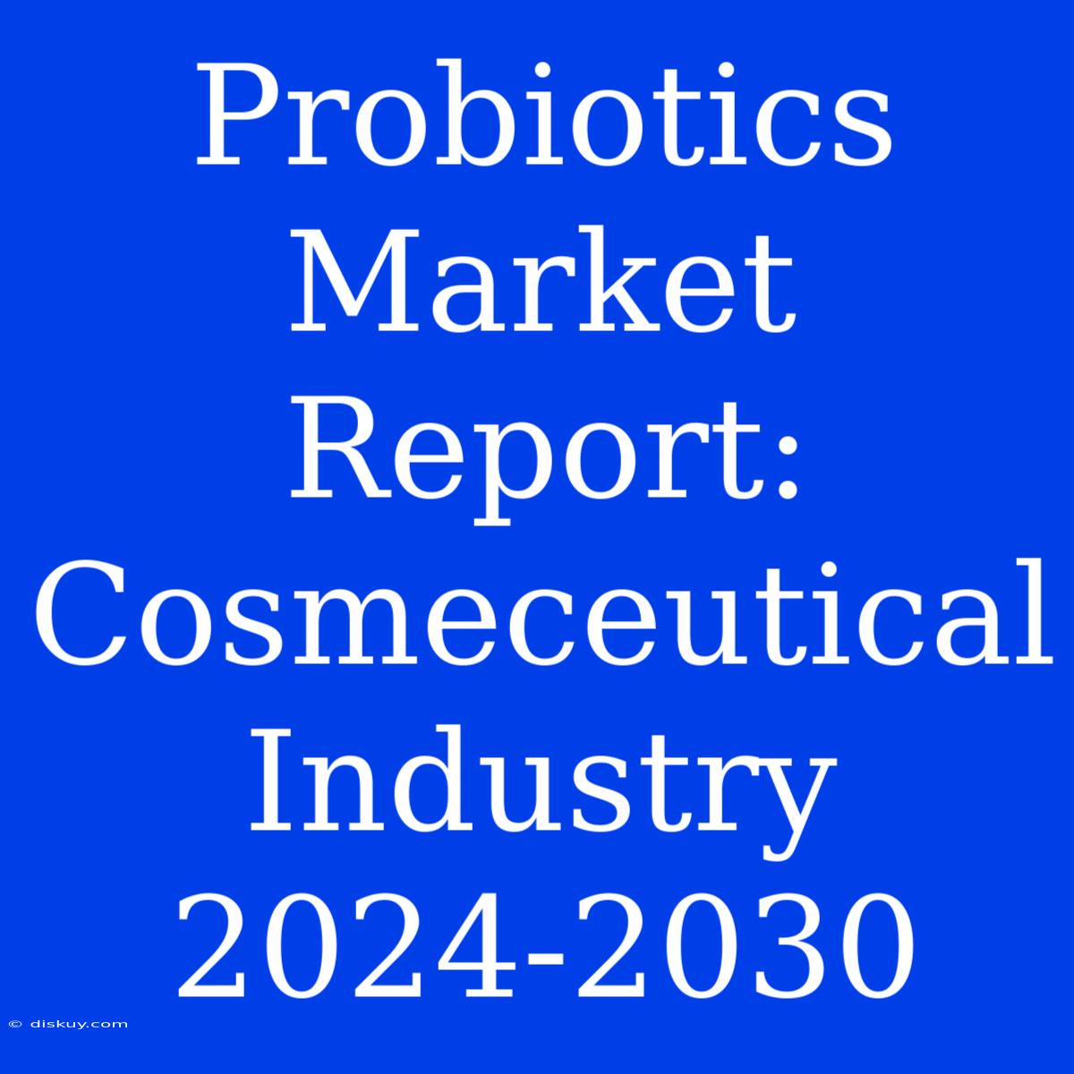 Probiotics Market Report: Cosmeceutical Industry 2024-2030