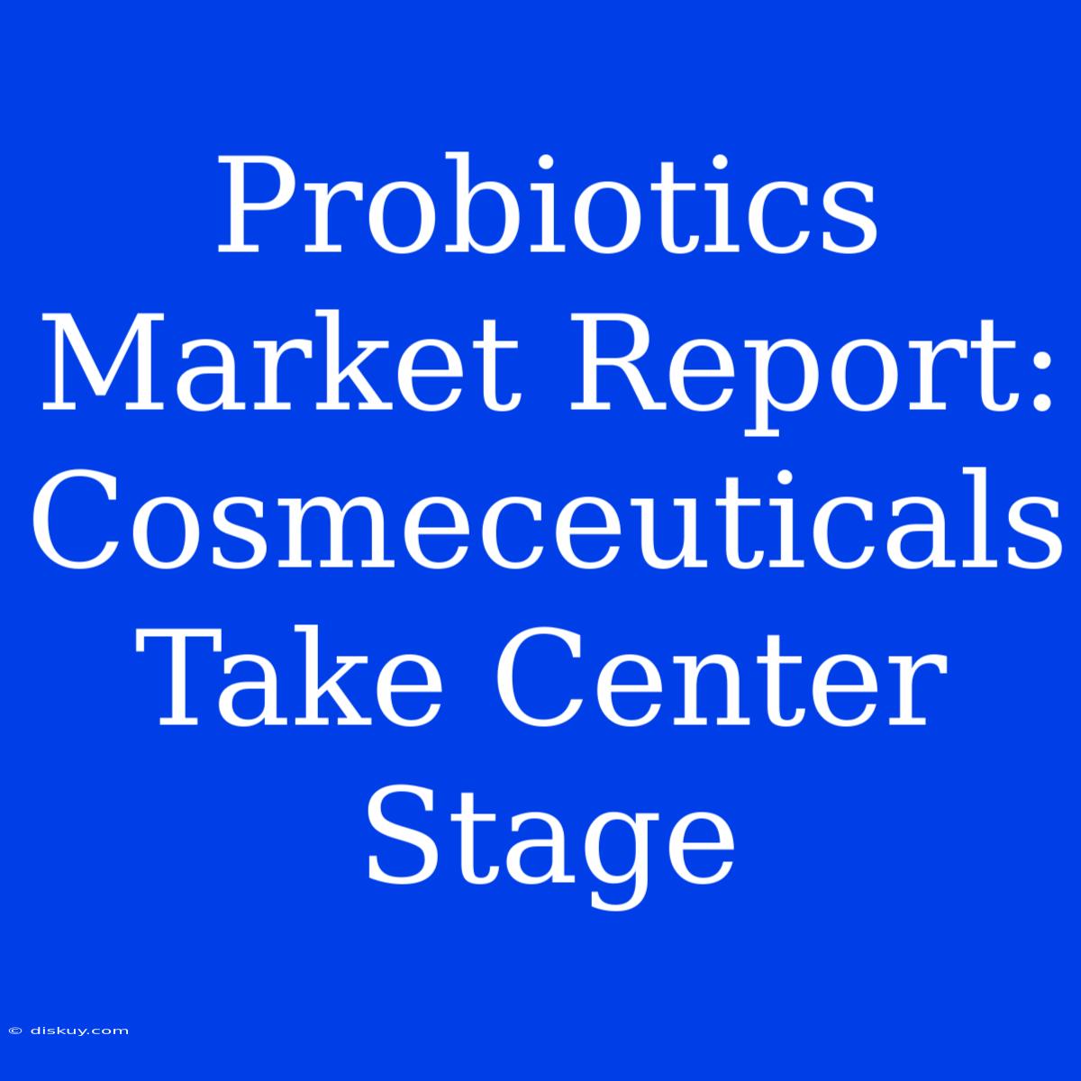 Probiotics Market Report: Cosmeceuticals Take Center Stage