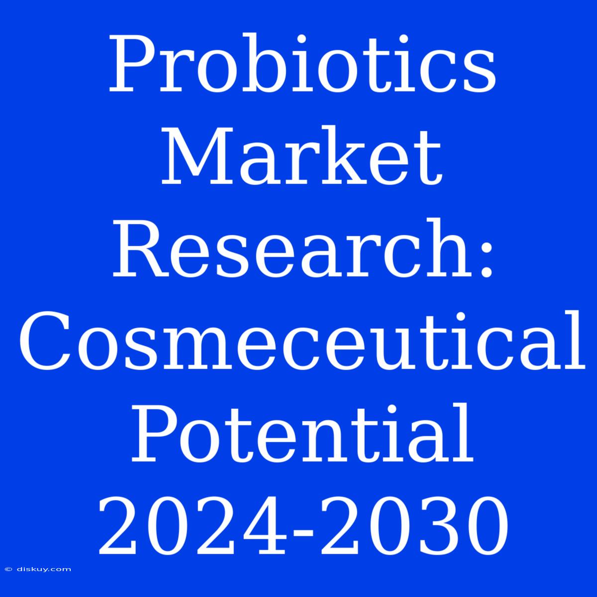 Probiotics Market Research: Cosmeceutical Potential 2024-2030