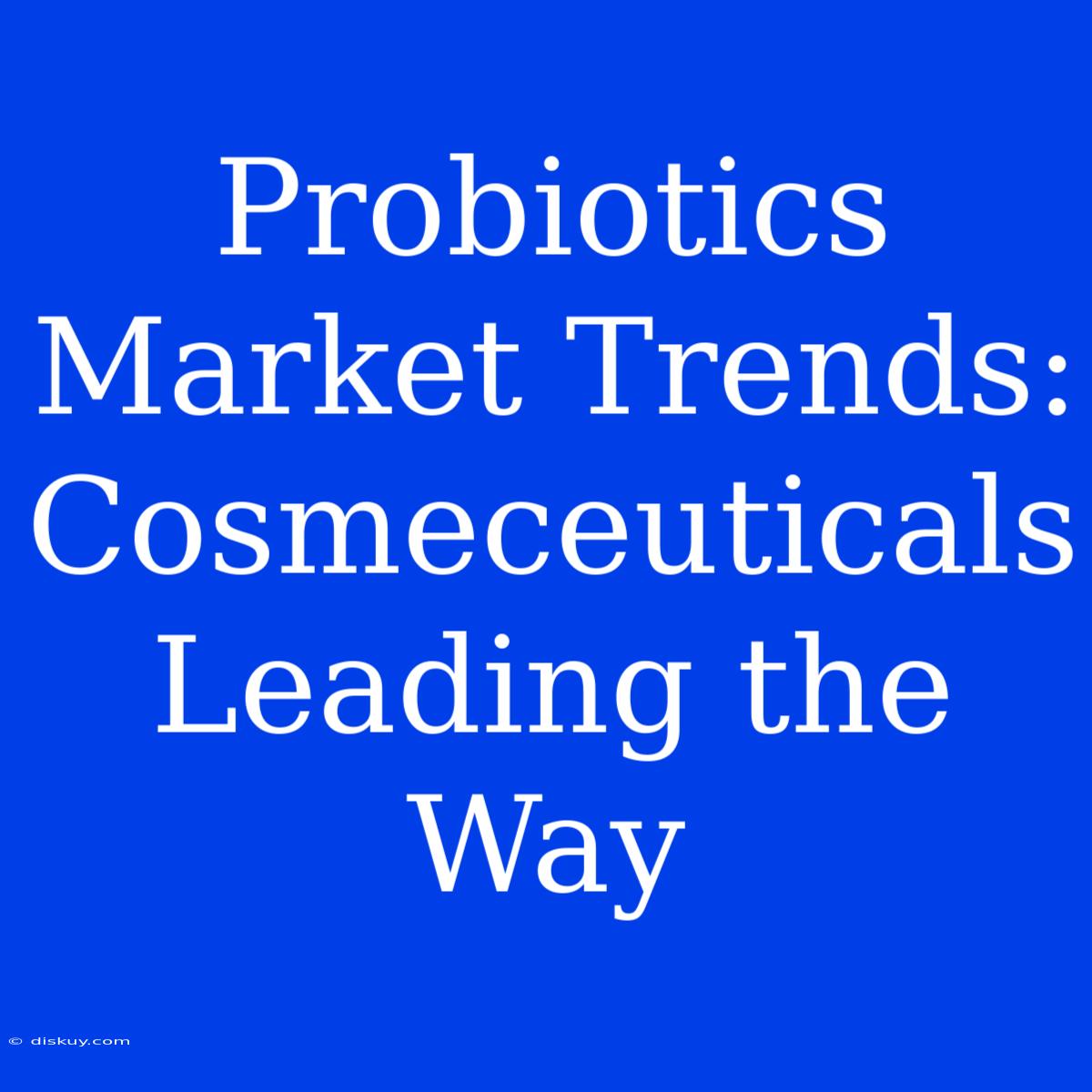 Probiotics Market Trends: Cosmeceuticals Leading The Way