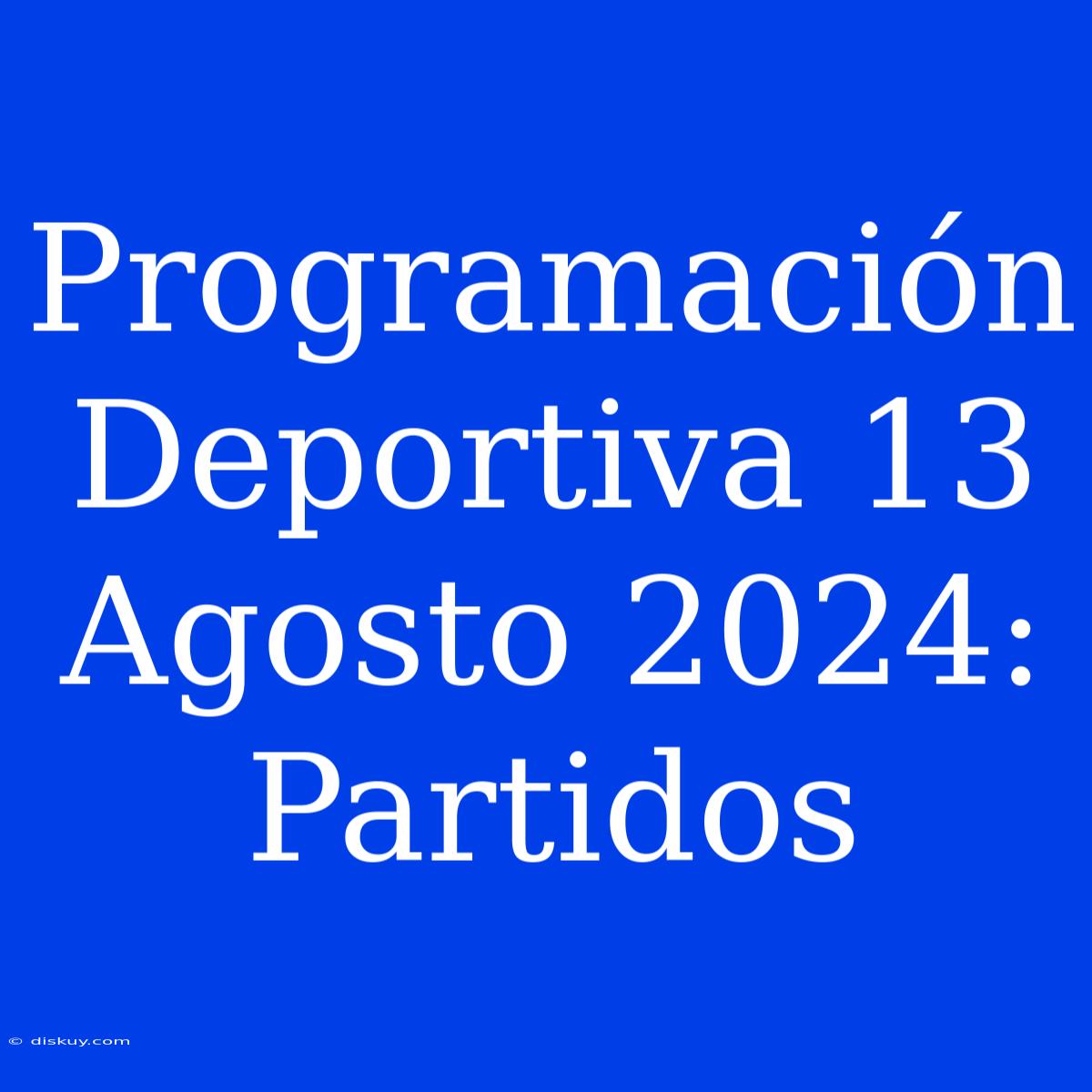 Programación Deportiva 13 Agosto 2024: Partidos