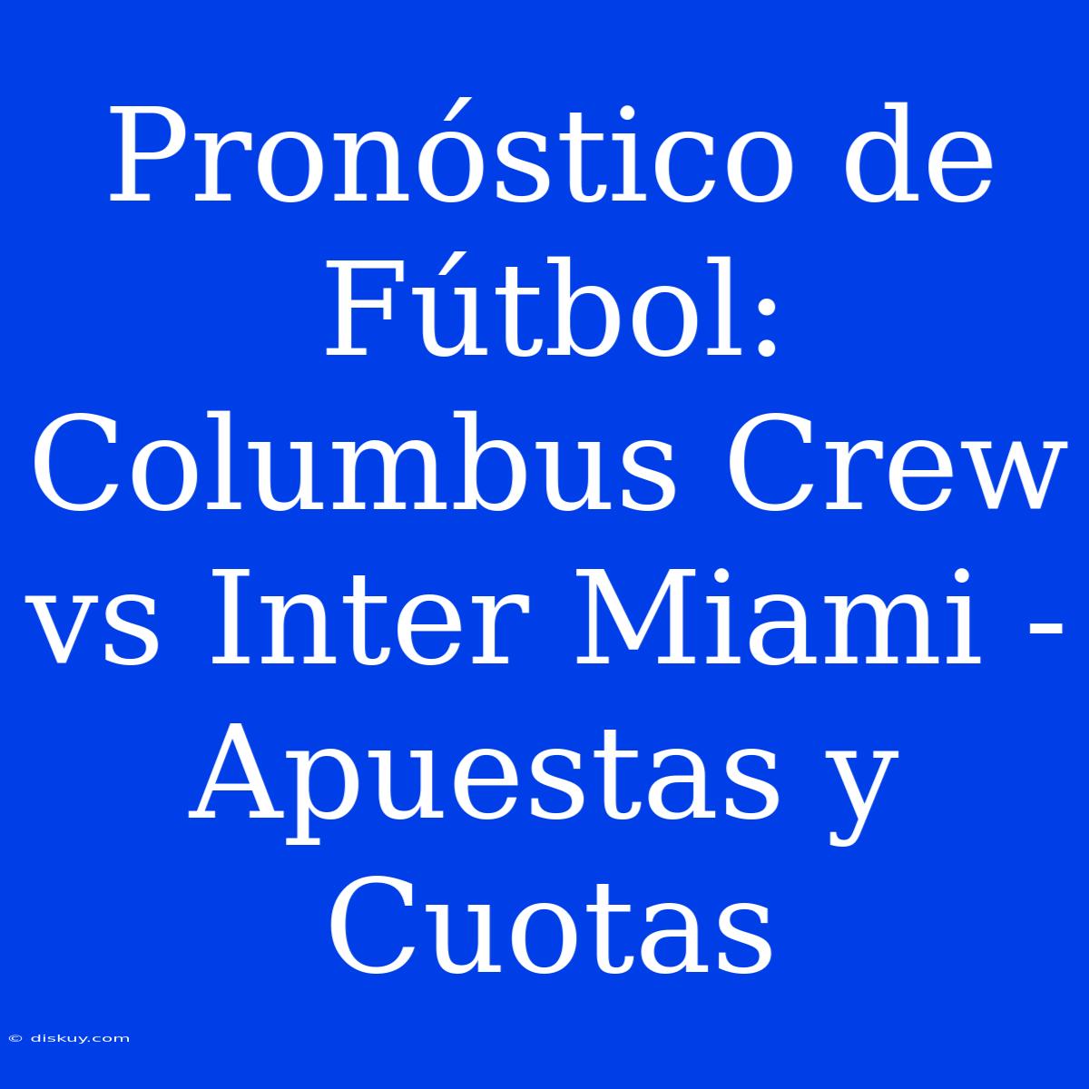 Pronóstico De Fútbol: Columbus Crew Vs Inter Miami - Apuestas Y Cuotas