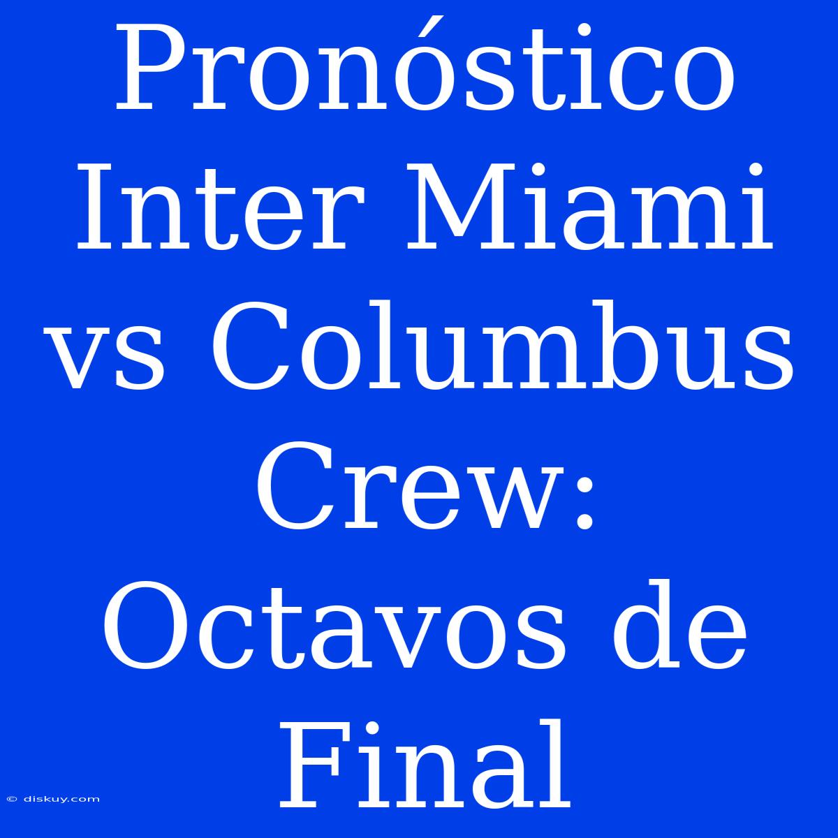 Pronóstico Inter Miami Vs Columbus Crew: Octavos De Final