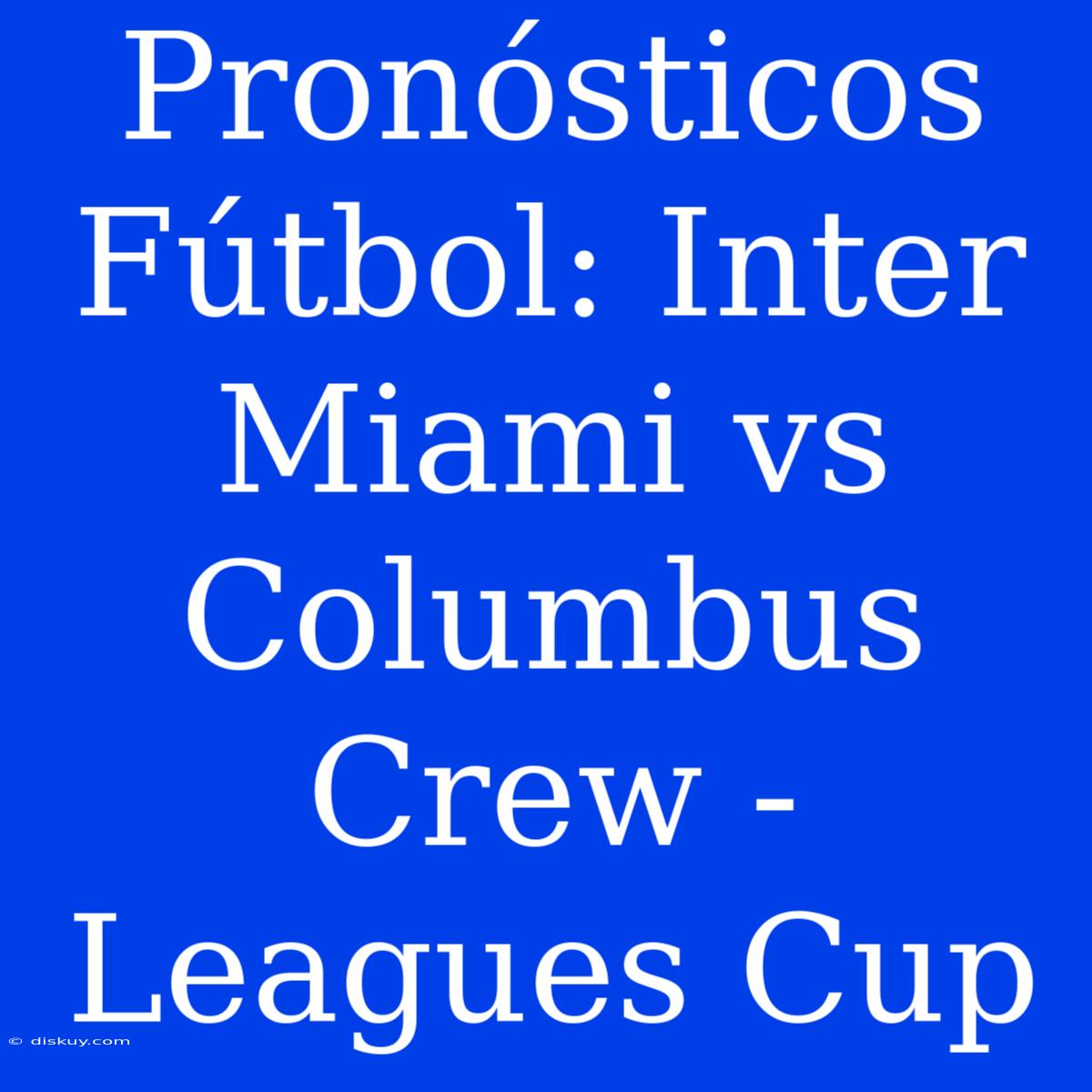 Pronósticos Fútbol: Inter Miami Vs Columbus Crew - Leagues Cup