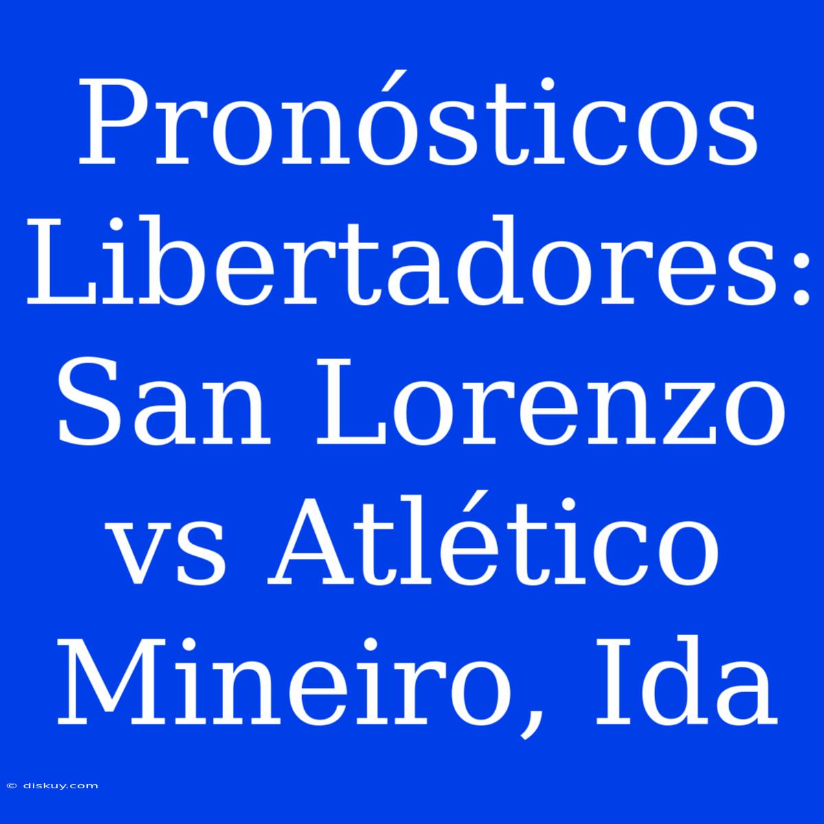 Pronósticos Libertadores: San Lorenzo Vs Atlético Mineiro, Ida