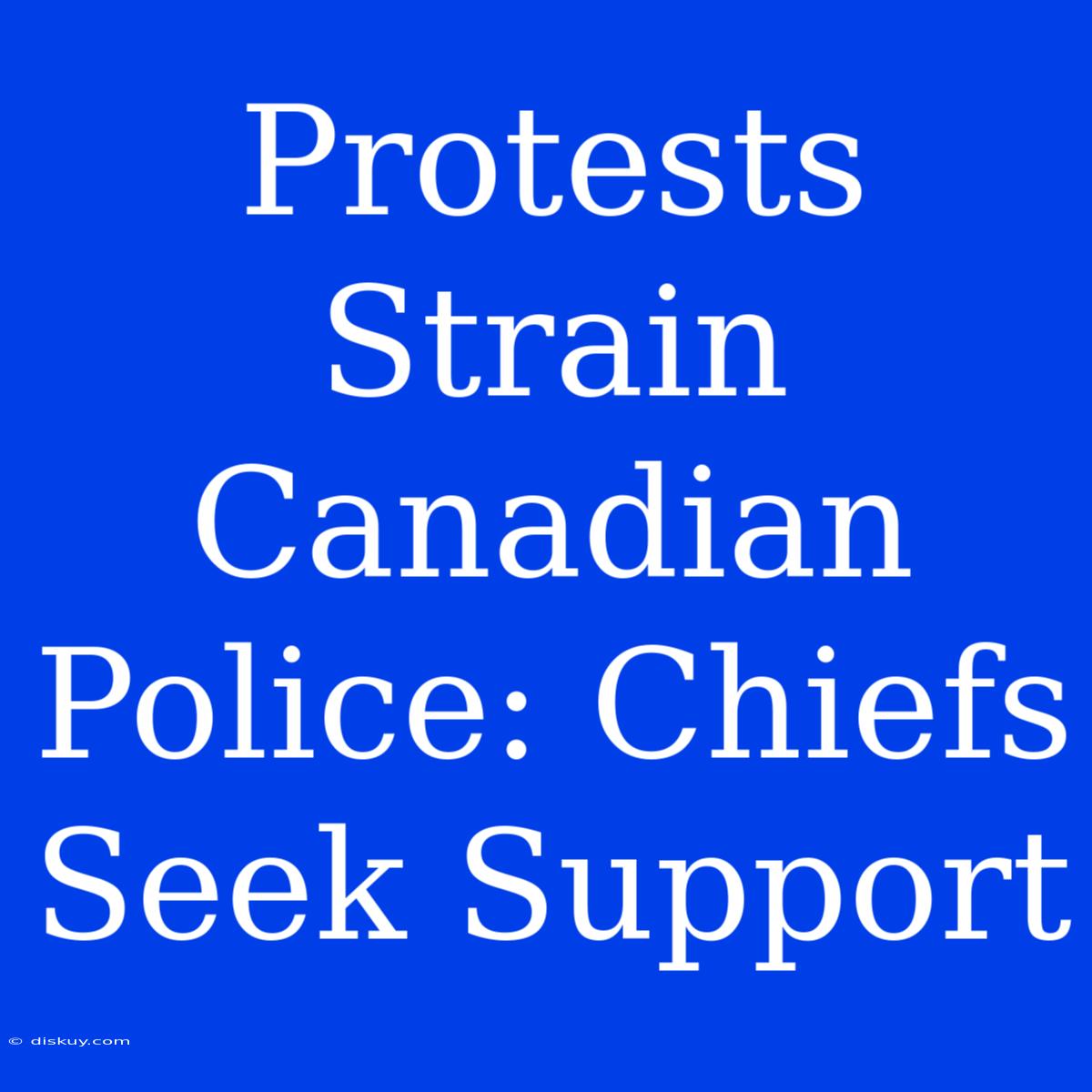 Protests Strain Canadian Police: Chiefs Seek Support