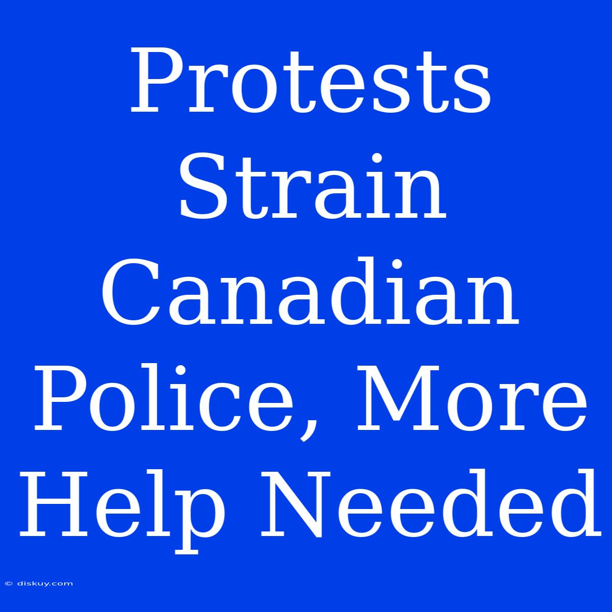 Protests Strain Canadian Police, More Help Needed